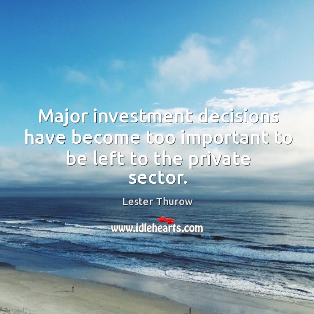 Major investment decisions have become too important to be left to the private sector. Lester Thurow Picture Quote