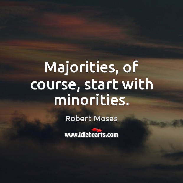 Majorities, of course, start with minorities. Robert Moses Picture Quote
