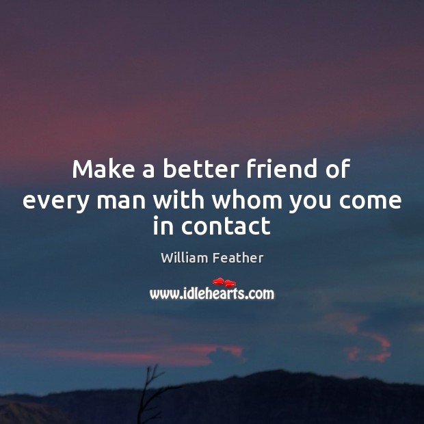 Make a better friend of every man with whom you come in contact William Feather Picture Quote