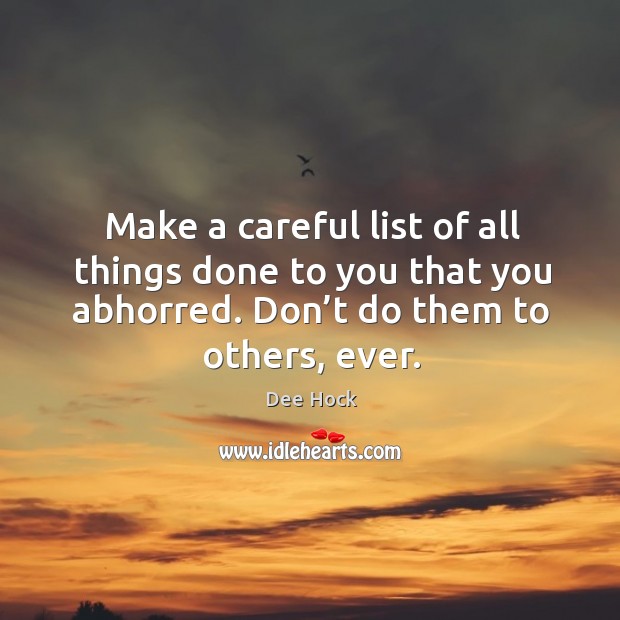 Make a careful list of all things done to you that you abhorred. Don’t do them to others, ever. Dee Hock Picture Quote