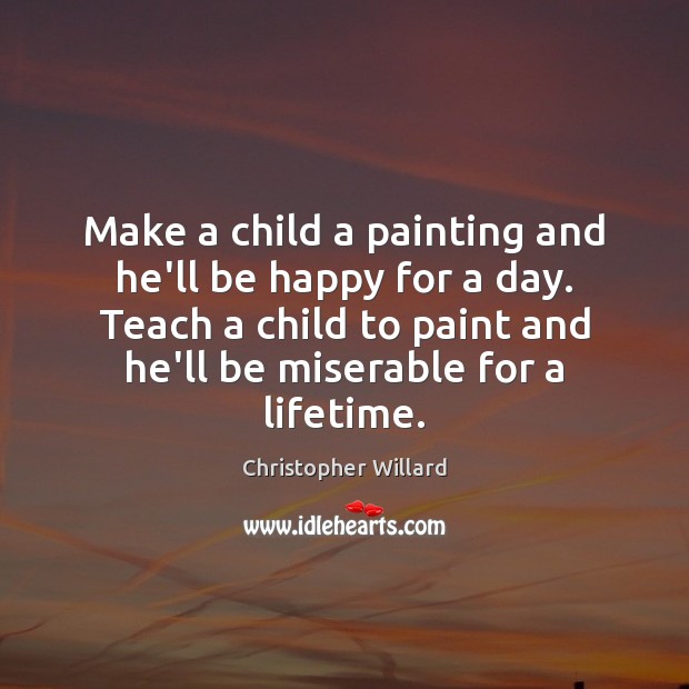 Make a child a painting and he’ll be happy for a day. Christopher Willard Picture Quote