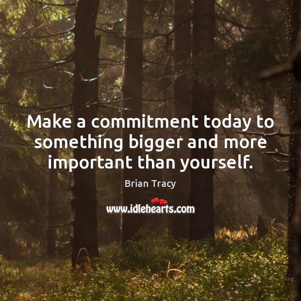Make a commitment today to something bigger and more important than yourself. Brian Tracy Picture Quote