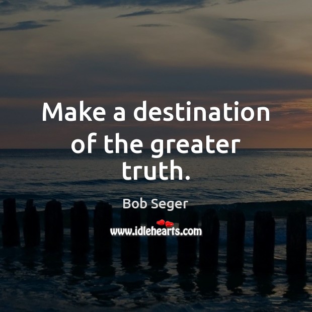 Make a destination of the greater truth. Bob Seger Picture Quote