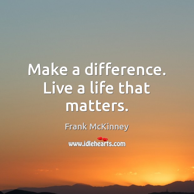 Make a difference. Live a life that matters. 