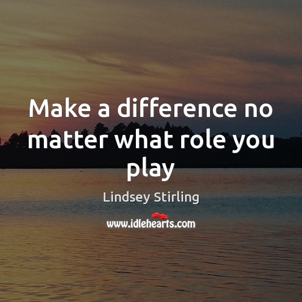 Make a difference no matter what role you play Lindsey Stirling Picture Quote