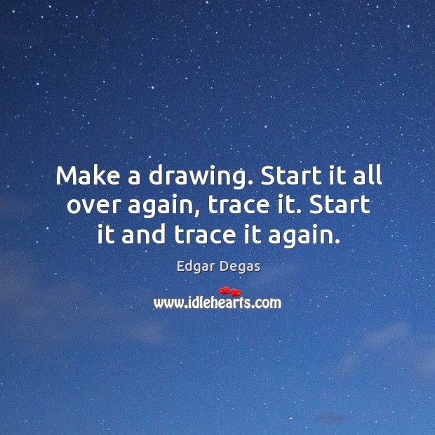 Make a drawing. Start it all over again, trace it. Start it and trace it again. Image