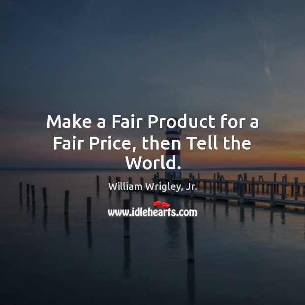 Make a Fair Product for a Fair Price, then Tell the World. William Wrigley, Jr. Picture Quote
