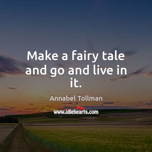Make a fairy tale and go and live in it. Annabel Tollman Picture Quote