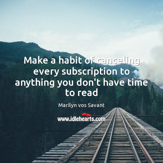 Make a habit of canceling every subscription to anything you don’t have time to read Marilyn vos Savant Picture Quote