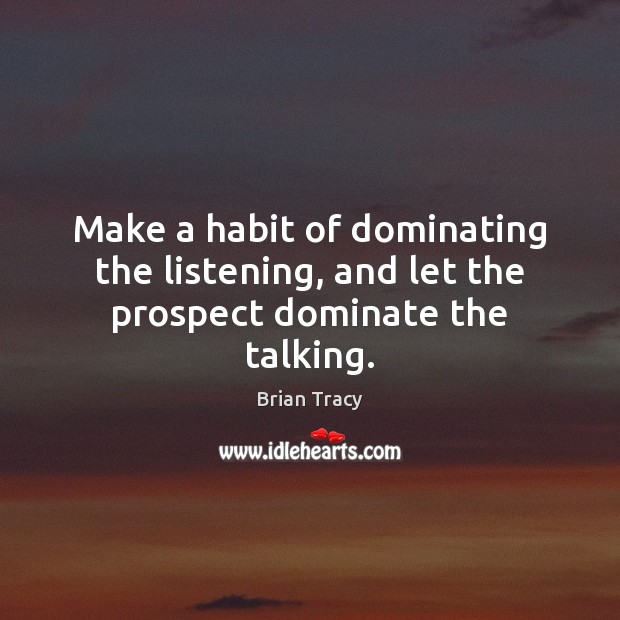 Make a habit of dominating the listening, and let the prospect dominate the talking. Brian Tracy Picture Quote