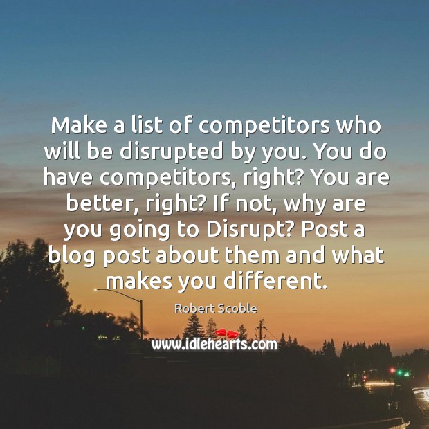 Make a list of competitors who will be disrupted by you. You Robert Scoble Picture Quote