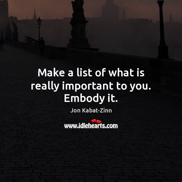 Make a list of what is really important to you. Embody it. Jon Kabat-Zinn Picture Quote