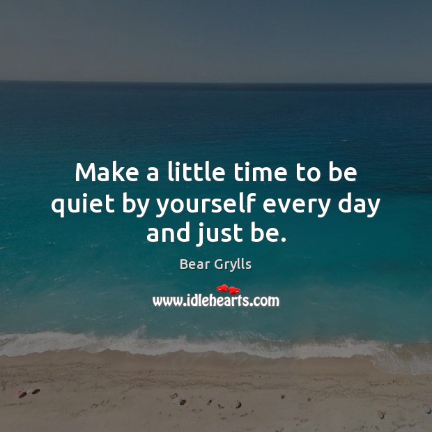 Make a little time to be quiet by yourself every day and just be. Bear Grylls Picture Quote