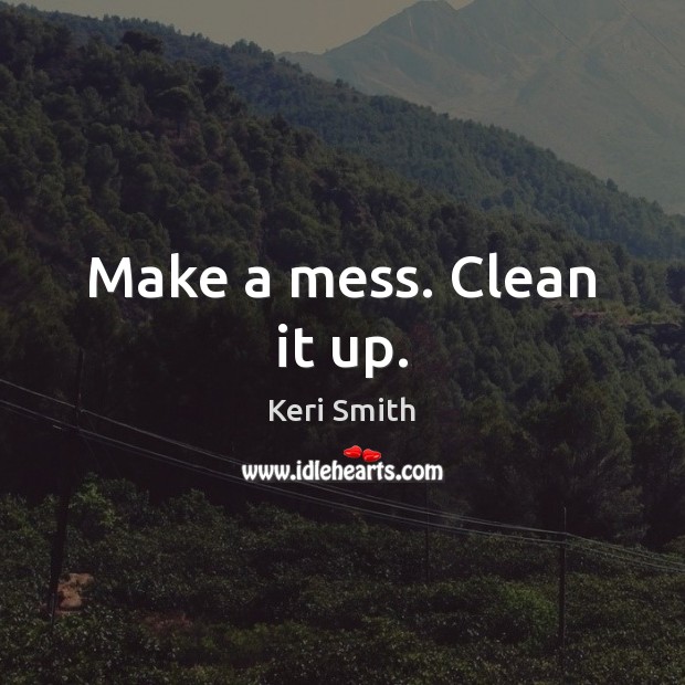 Make a mess. Clean it up. Keri Smith Picture Quote