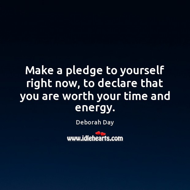 Make a pledge to yourself right now, to declare that you are worth your time and energy. Deborah Day Picture Quote