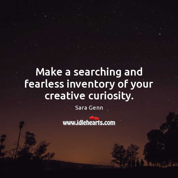 Make a searching and fearless inventory of your creative curiosity. Sara Genn Picture Quote