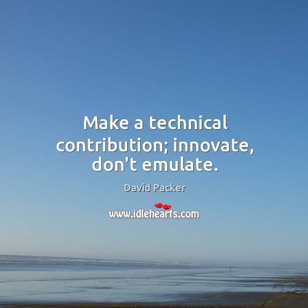 Make a technical contribution; innovate, don’t emulate. David Packer Picture Quote