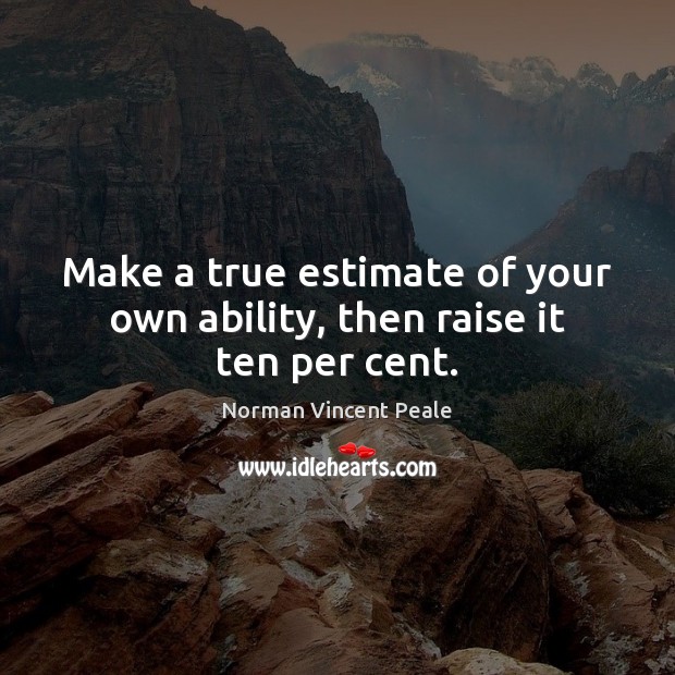 Make a true estimate of your own ability, then raise it ten per cent. Norman Vincent Peale Picture Quote