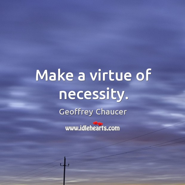Make a virtue of necessity. Image