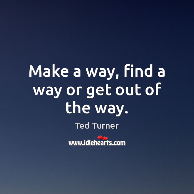 Make a way, find a way or get out of the way. Ted Turner Picture Quote