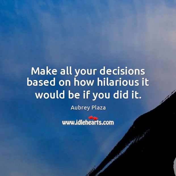 Make all your decisions based on how hilarious it would be if you did it. Aubrey Plaza Picture Quote