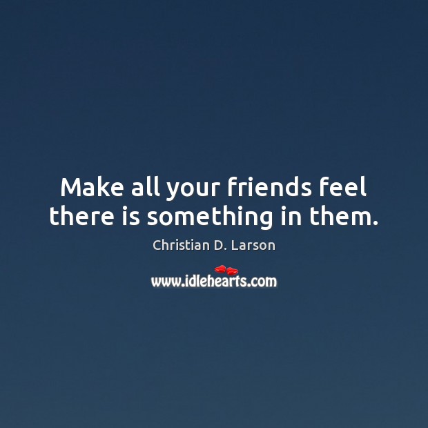 Make all your friends feel there is something in them. Christian D. Larson Picture Quote