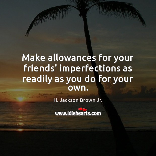 Make allowances for your friends’ imperfections as readily as you do for your own. H. Jackson Brown Jr. Picture Quote