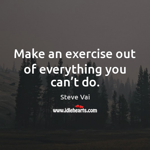 Make an exercise out of everything you can’t do. Image