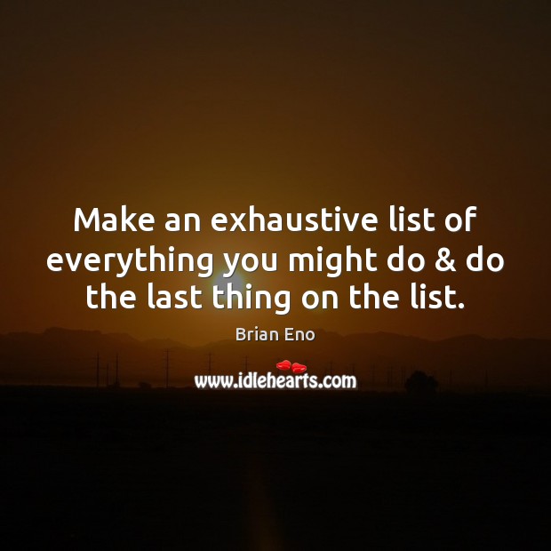 Make an exhaustive list of everything you might do & do the last thing on the list. Brian Eno Picture Quote