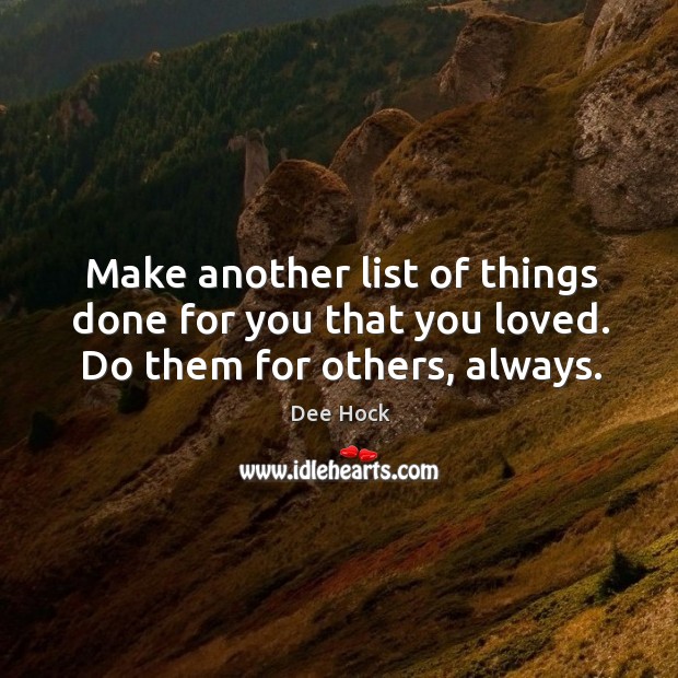 Make another list of things done for you that you loved. Do them for others, always. Dee Hock Picture Quote