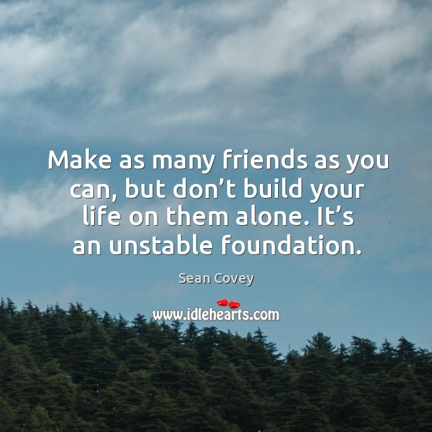 Make as many friends as you can, but don’t build your life on them alone. It’s an unstable foundation. Sean Covey Picture Quote