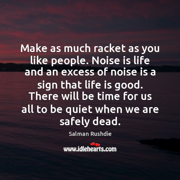 Make as much racket as you like people. Noise is life and Salman Rushdie Picture Quote