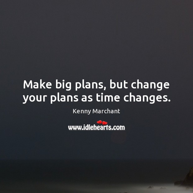 Make big plans, but change your plans as time changes. Image