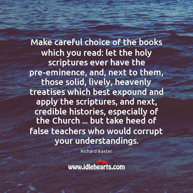 Make careful choice of the books which you read: let the holy Richard Baxter Picture Quote
