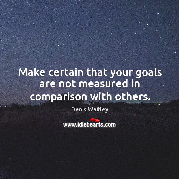 Make certain that your goals are not measured in comparison with others. Denis Waitley Picture Quote