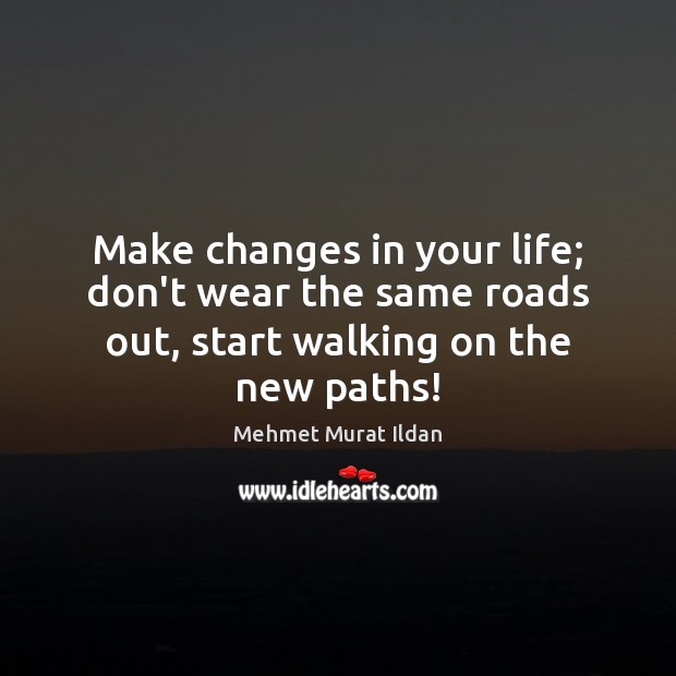 Make changes in your life; don’t wear the same roads out, start walking on the new paths! Image
