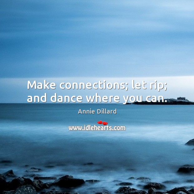 Make connections; let rip; and dance where you can. Image