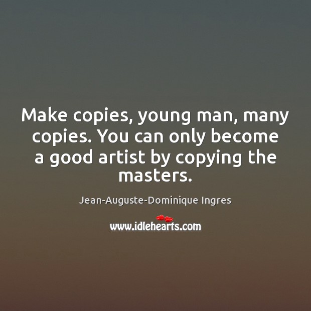Make copies, young man, many copies. You can only become a good Jean-Auguste-Dominique Ingres Picture Quote