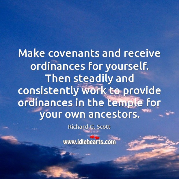 Make covenants and receive ordinances for yourself. Then steadily and consistently work Richard G. Scott Picture Quote