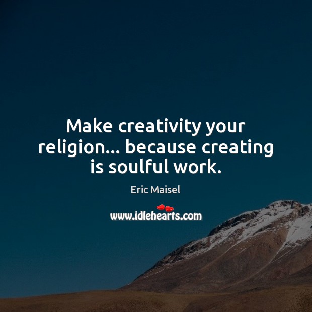 Make creativity your religion… because creating is soulful work. Image