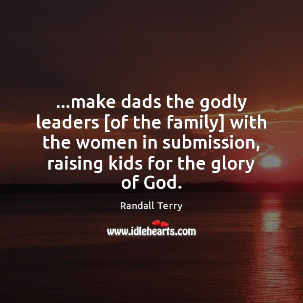 …make dads the Godly leaders [of the family] with the women in Randall Terry Picture Quote