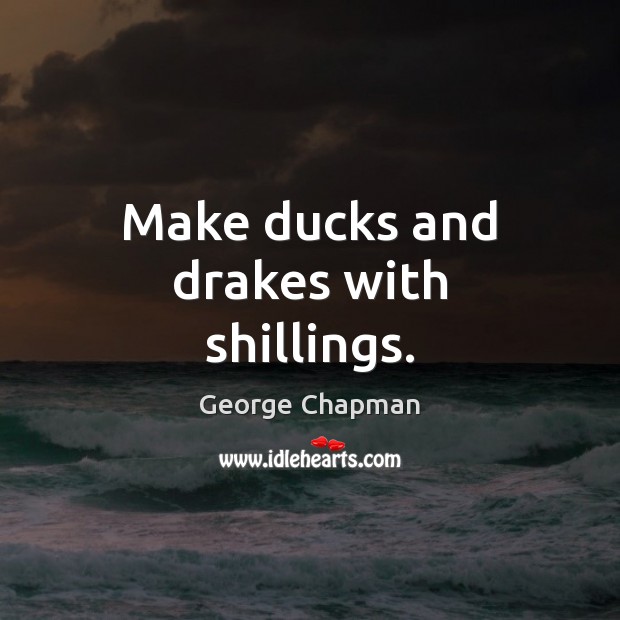 Make ducks and drakes with shillings. George Chapman Picture Quote
