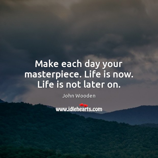 Make each day your masterpiece. Life is now. Life is not later on. Image