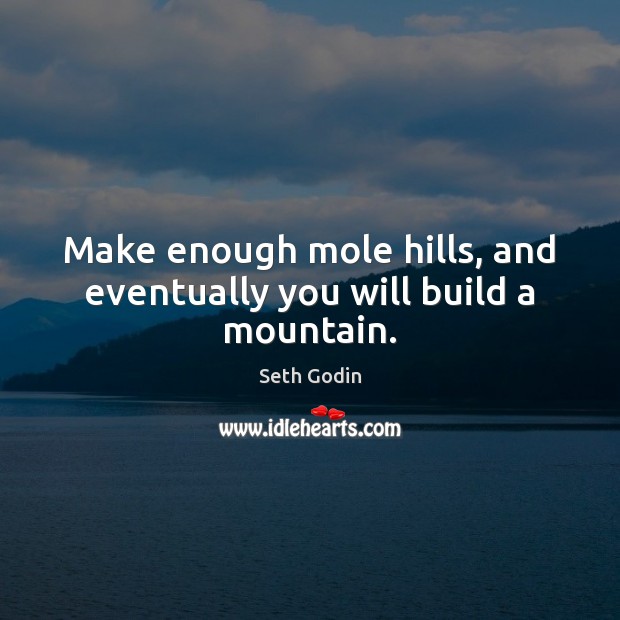 Make enough mole hills, and eventually you will build a mountain. Seth Godin Picture Quote