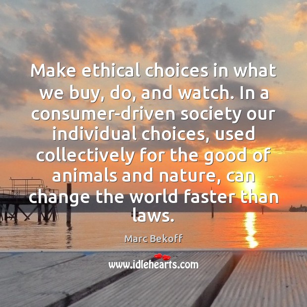 Make ethical choices in what we buy, do, and watch. In a Marc Bekoff Picture Quote