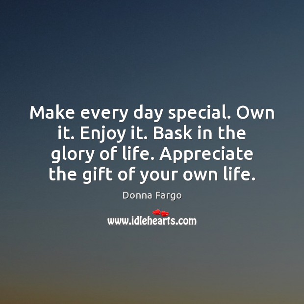 Make every day special. Own it. Enjoy it. Bask in the glory Donna Fargo Picture Quote