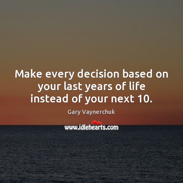 Make every decision based on your last years of life instead of your next 10. Gary Vaynerchuk Picture Quote