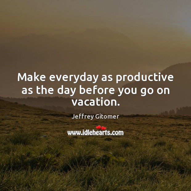 Make everyday as productive as the day before you go on vacation. Jeffrey Gitomer Picture Quote