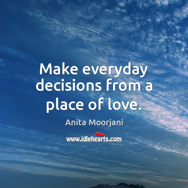 Make everyday decisions from a place of love. Anita Moorjani Picture Quote