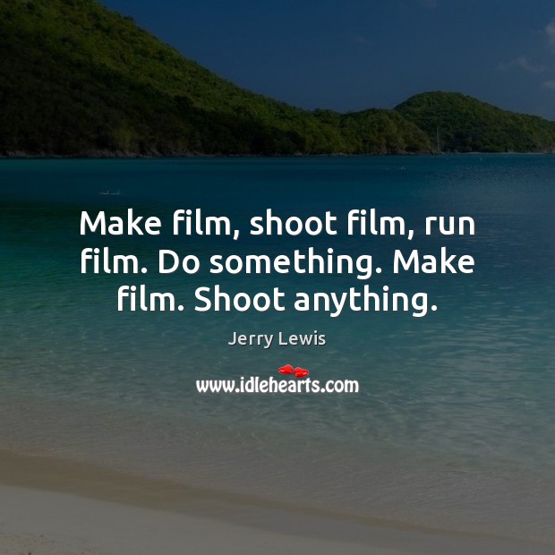 Make film, shoot film, run film. Do something. Make film. Shoot anything. Jerry Lewis Picture Quote